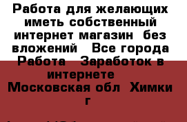  Работа для желающих иметь собственный интернет магазин, без вложений - Все города Работа » Заработок в интернете   . Московская обл.,Химки г.